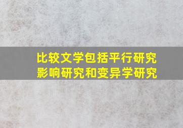 比较文学包括平行研究 影响研究和变异学研究